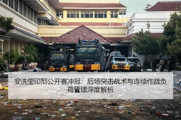 安洗莹印尼公开赛冲冠：后场突击战术与连续作战负荷管理深度解析