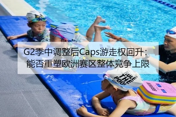 G2季中调整后Caps游走权回升：能否重塑欧洲赛区整体竞争上限
