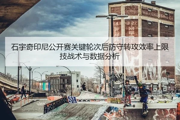石宇奇印尼公开赛关键轮次后防守转攻效率上限技战术与数据分析