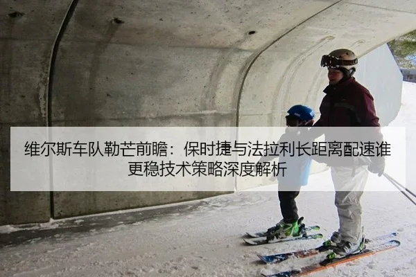 维尔斯车队勒芒前瞻：保时捷与法拉利长距离配速谁更稳技术策略深度解析