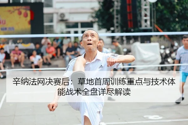 辛纳法网决赛后：草地首周训练重点与技术体能战术全盘详尽解读
