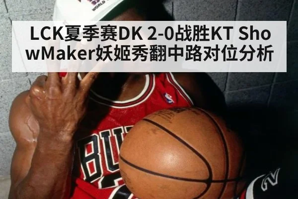 LCK夏季赛DK 2-0战胜KT ShowMaker妖姬秀翻中路对位分析