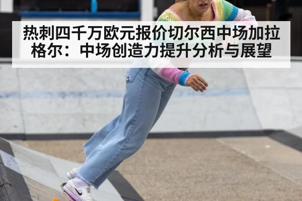 热刺四千万欧元报价切尔西中场加拉格尔:中场创造力提升分析与展望