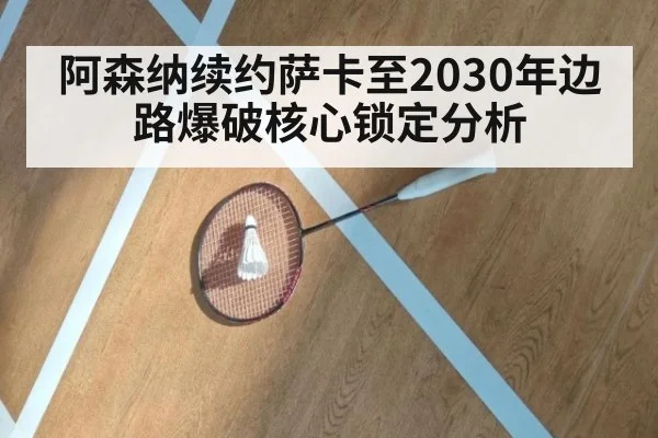 阿森纳续约萨卡至2030年边路爆破核心锁定分析