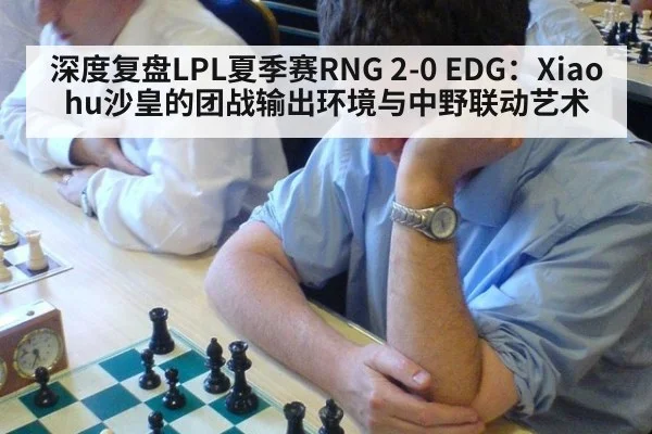 深度复盘LPL夏季赛RNG 2-0 EDG:Xiaohu沙皇的团战输出环境与中野联动艺术