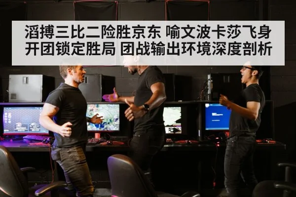 滔搏三比二险胜京东 喻文波卡莎飞身开团锁定胜局 团战输出环境深度剖析