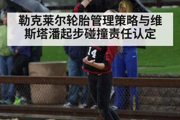 勒克莱尔轮胎管理策略与维斯塔潘起步碰撞责任认定