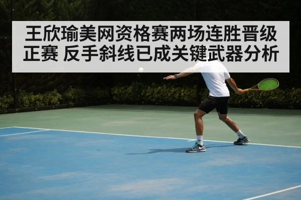 王欣瑜美网资格赛两场连胜晋级正赛 反手斜线已成关键武器分析