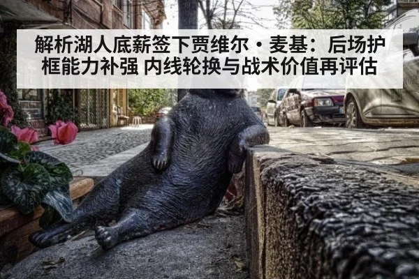 解析湖人底薪签下贾维尔·麦基:后场护框能力补强 内线轮换与战术价值再评估